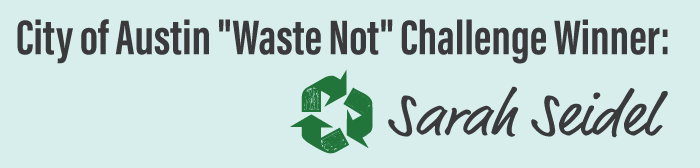City of Austin "Waste Not" Challenge Winner: Sarah Seidel